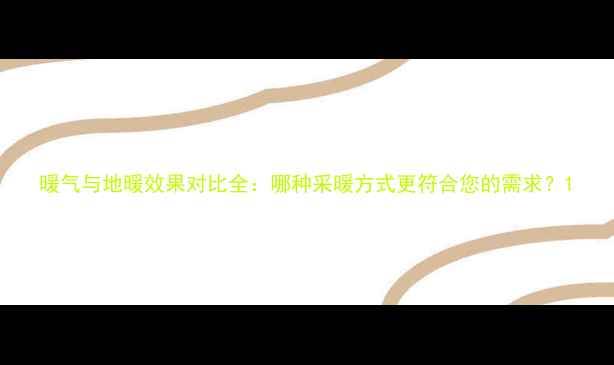 暖气与地暖效果对比全哪种采暖方式更符合您的需求