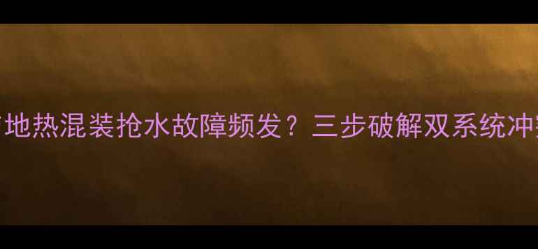 暖气与地热混装抢水故障频发三步破解双系统冲突难题