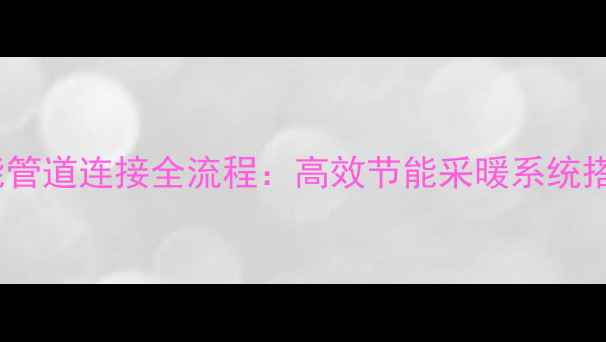 图片 暖气与太阳能管道连接全流程：高效节能采暖系统搭建步骤图解2