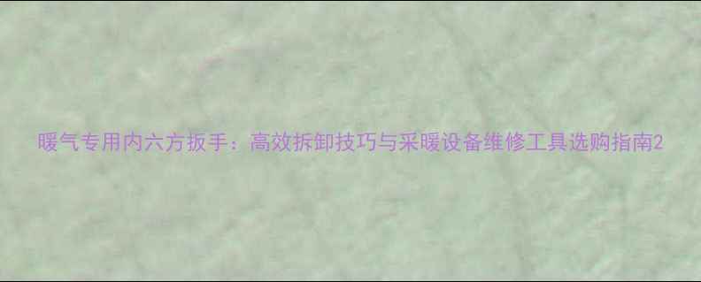 图片 暖气专用内六方扳手：高效拆卸技巧与采暖设备维修工具选购指南2