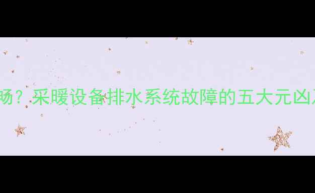 暖气两组排水不畅采暖设备排水系统故障的五大元凶及专业维修指南