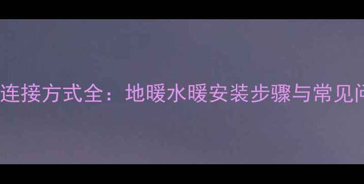 暖气主机连接方式全地暖水暖安装步骤与常见问题指南