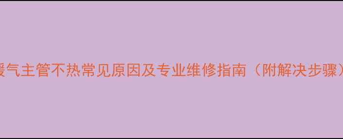 图片 暖气主管不热常见原因及专业维修指南（附解决步骤）