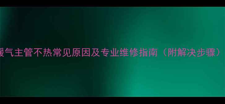 图片 暖气主管不热常见原因及专业维修指南（附解决步骤）1