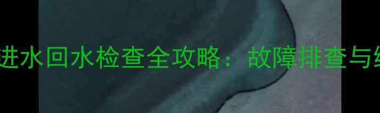暖气主管进水回水检查全攻略故障排查与维护技巧