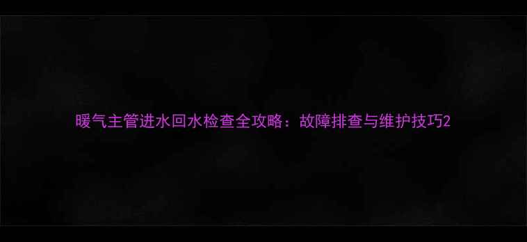 图片 暖气主管进水回水检查全攻略：故障排查与维护技巧2