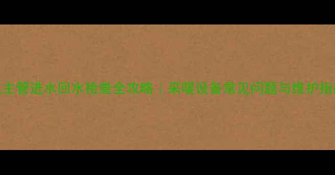 图片 暖气主管进水回水检查全攻略｜采暖设备常见问题与维护指南✅