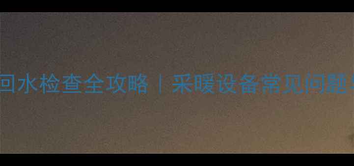 图片 暖气主管进水回水检查全攻略｜采暖设备常见问题与维护指南✅2