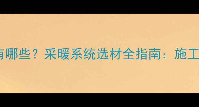 图片 暖气主管道材料有哪些？采暖系统选材全指南：施工规范与维护技巧2
