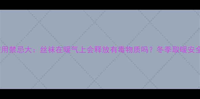 暖气使用禁忌大丝袜在暖气上会释放有毒物质吗冬季取暖安全指南