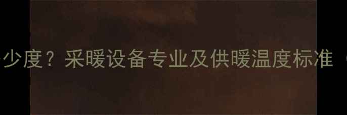 暖气供水温度多少度采暖设备专业及供暖温度标准附操作指南
