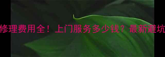 暖气修理费用全上门服务多少钱最新避坑指南