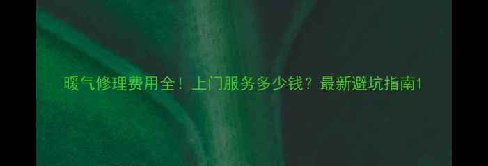 图片 暖气修理费用全！上门服务多少钱？最新避坑指南1