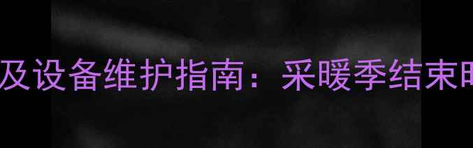 图片 暖气停供时间表及设备维护指南：采暖季结束时间与保养攻略2