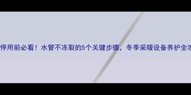 图片 暖气停用前必看！水管不冻裂的5个关键步骤，冬季采暖设备养护全攻略1