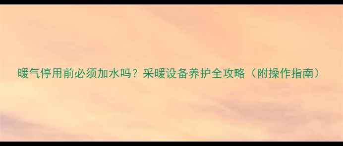 图片 暖气停用前必须加水吗？采暖设备养护全攻略（附操作指南）