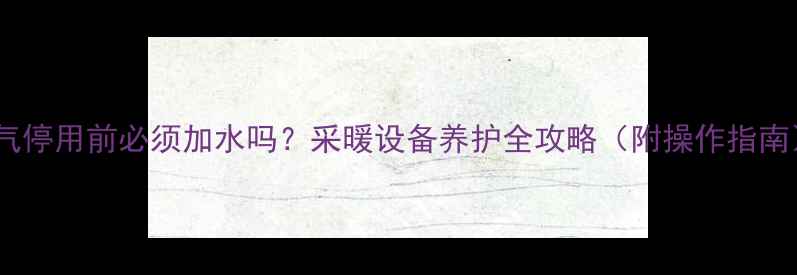 图片 暖气停用前必须加水吗？采暖设备养护全攻略（附操作指南）2