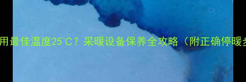 暖气停用最佳温度25采暖设备保养全攻略附正确停暖步骤