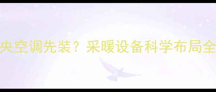 暖气先装还是中央空调先装采暖设备科学布局全附安装指南