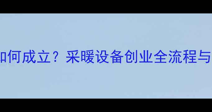暖气公司如何成立采暖设备创业全流程与市场策略