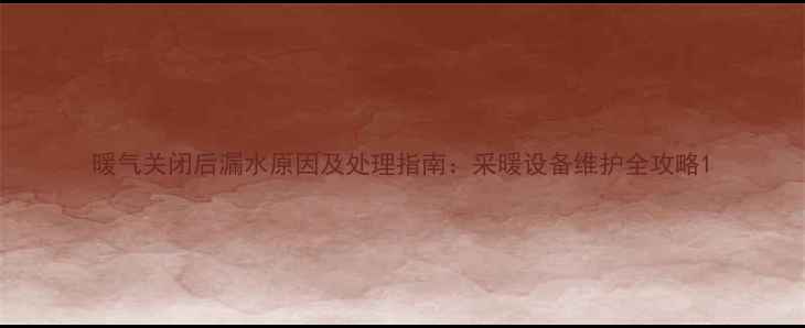 暖气关闭后漏水原因及处理指南采暖设备维护全攻略