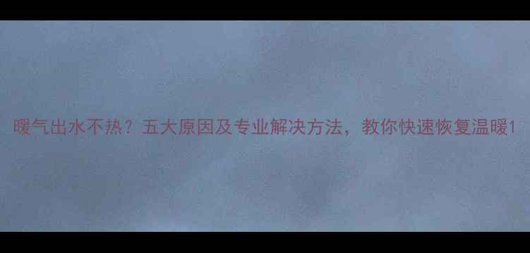 图片 暖气出水不热？五大原因及专业解决方法，教你快速恢复温暖1