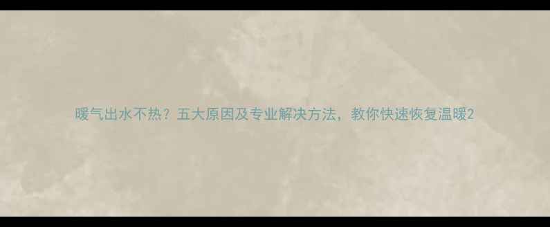 图片 暖气出水不热？五大原因及专业解决方法，教你快速恢复温暖2