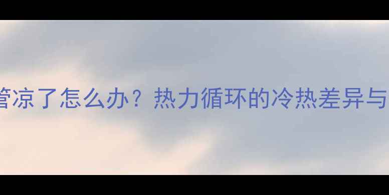 图片 暖气出水管凉了怎么办？热力循环的冷热差异与常见故障1