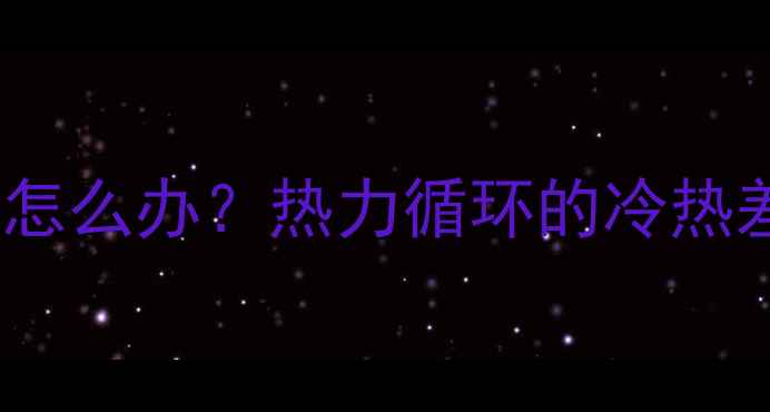 暖气出水管凉了怎么办热力循环的冷热差异与常见故障