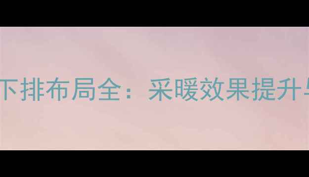 暖气分水器上排下排布局全采暖效果提升与安装注意事项