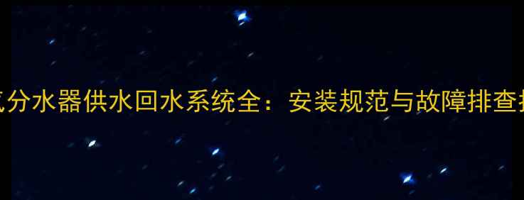 暖气分水器供水回水系统全安装规范与故障排查指南