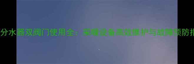 暖气分水器双阀门使用全采暖设备高效维护与故障预防指南