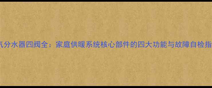 暖气分水器四阀全家庭供暖系统核心部件的四大功能与故障自检指南