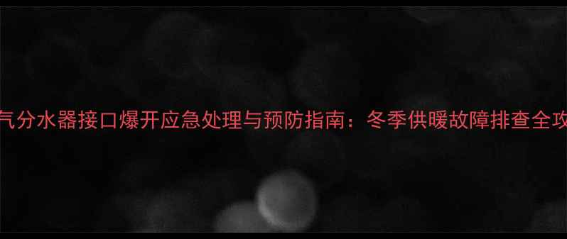 暖气分水器接口爆开应急处理与预防指南冬季供暖故障排查全攻略