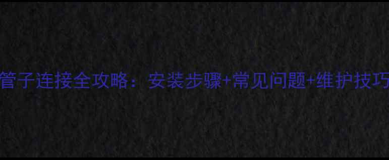 暖气分水器管子连接全攻略安装步骤常见问题维护技巧附图解