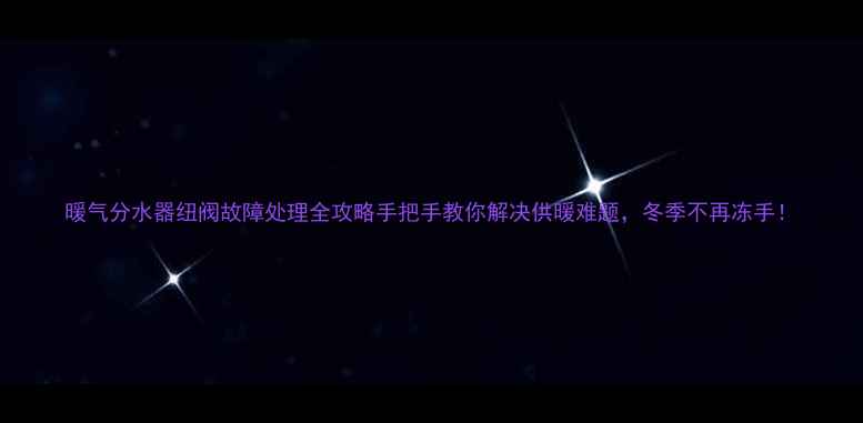 暖气分水器纽阀故障处理全攻略手把手教你解决供暖难题冬季不再冻手