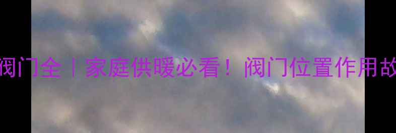 暖气分集水器两侧阀门全家庭供暖必看阀门位置作用故障处理保姆级指南