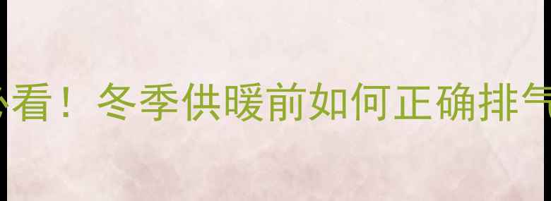 图片 暖气初次开放必看！冬季供暖前如何正确排气避免不热漏水1