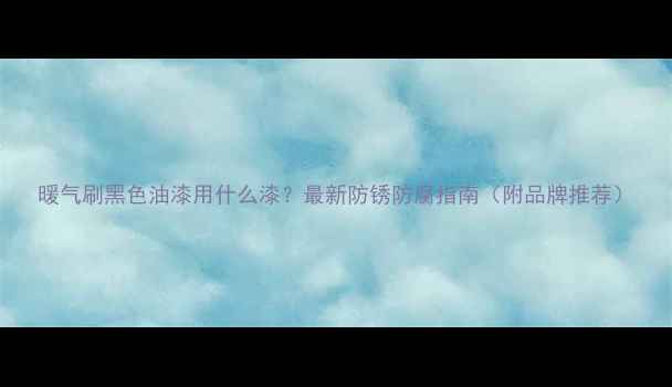 图片 暖气刷黑色油漆用什么漆？最新防锈防腐指南（附品牌推荐）