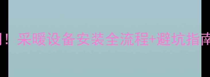 暖气前装修黄金期采暖设备安装全流程避坑指南附设备对比