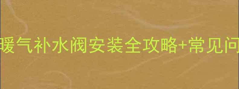 图片 暖气加压工具怎么选？暖气补水阀安装全攻略+常见问题解答（附工具清单）