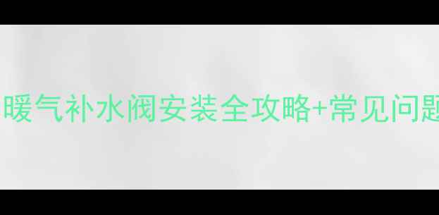 暖气加压工具怎么选暖气补水阀安装全攻略常见问题解答附工具清单