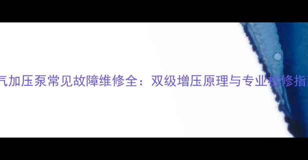 暖气加压泵常见故障维修全双级增压原理与专业检修指南