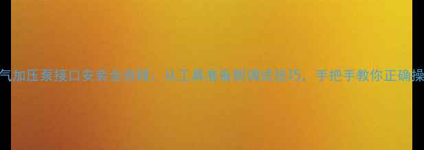 图片 暖气加压泵接口安装全流程：从工具准备到调试技巧，手把手教你正确操作