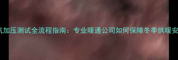 图片 暖气加压测试全流程指南：专业暖通公司如何保障冬季供暖安全1