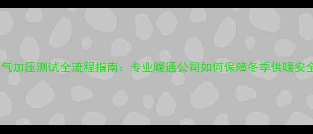 图片 暖气加压测试全流程指南：专业暖通公司如何保障冬季供暖安全2