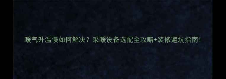 暖气升温慢如何解决采暖设备选配全攻略装修避坑指南