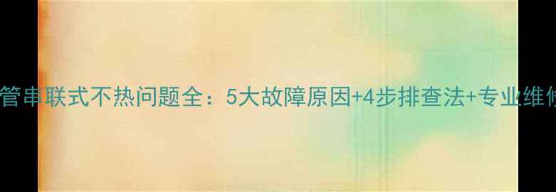 暖气单管串联式不热问题全5大故障原因4步排查法专业维修指南