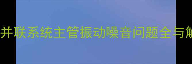 图片 暖气单管并联系统主管振动噪音问题全与解决方案1