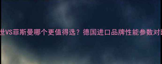 暖气博世VS菲斯曼哪个更值得选德国进口品牌性能参数对比指南